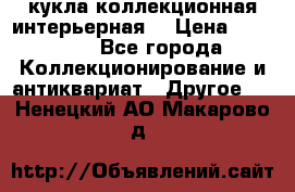 кукла коллекционная интерьерная  › Цена ­ 30 000 - Все города Коллекционирование и антиквариат » Другое   . Ненецкий АО,Макарово д.